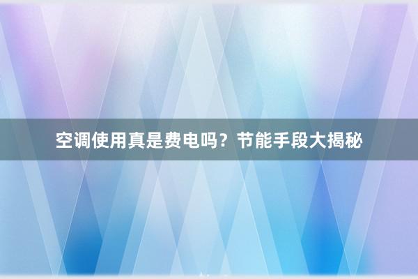 空调使用真是费电吗？节能手段大揭秘